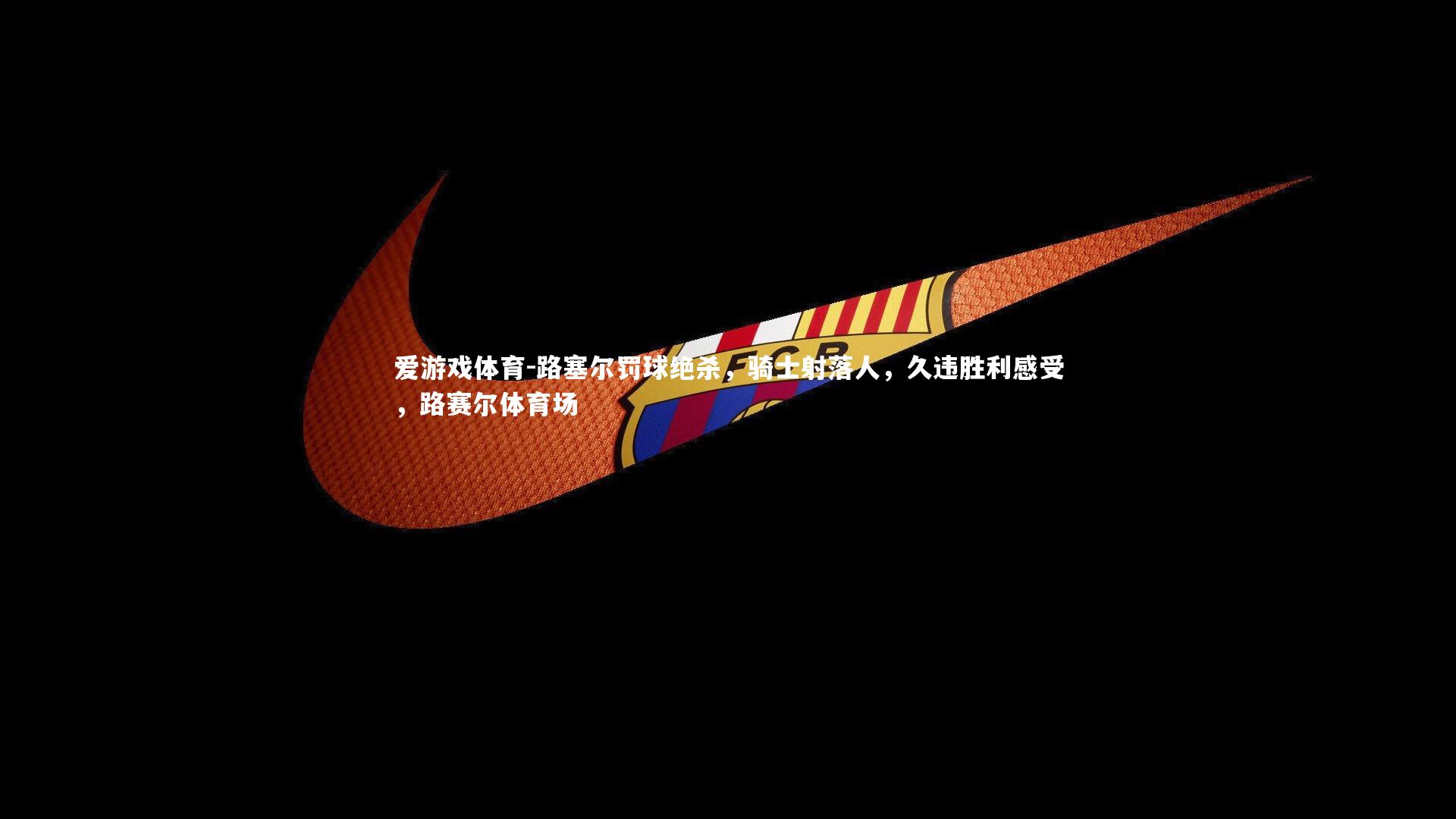 爱游戏体育-路塞尔罚球绝杀，骑士射落人，久违胜利感受，路赛尔体育场