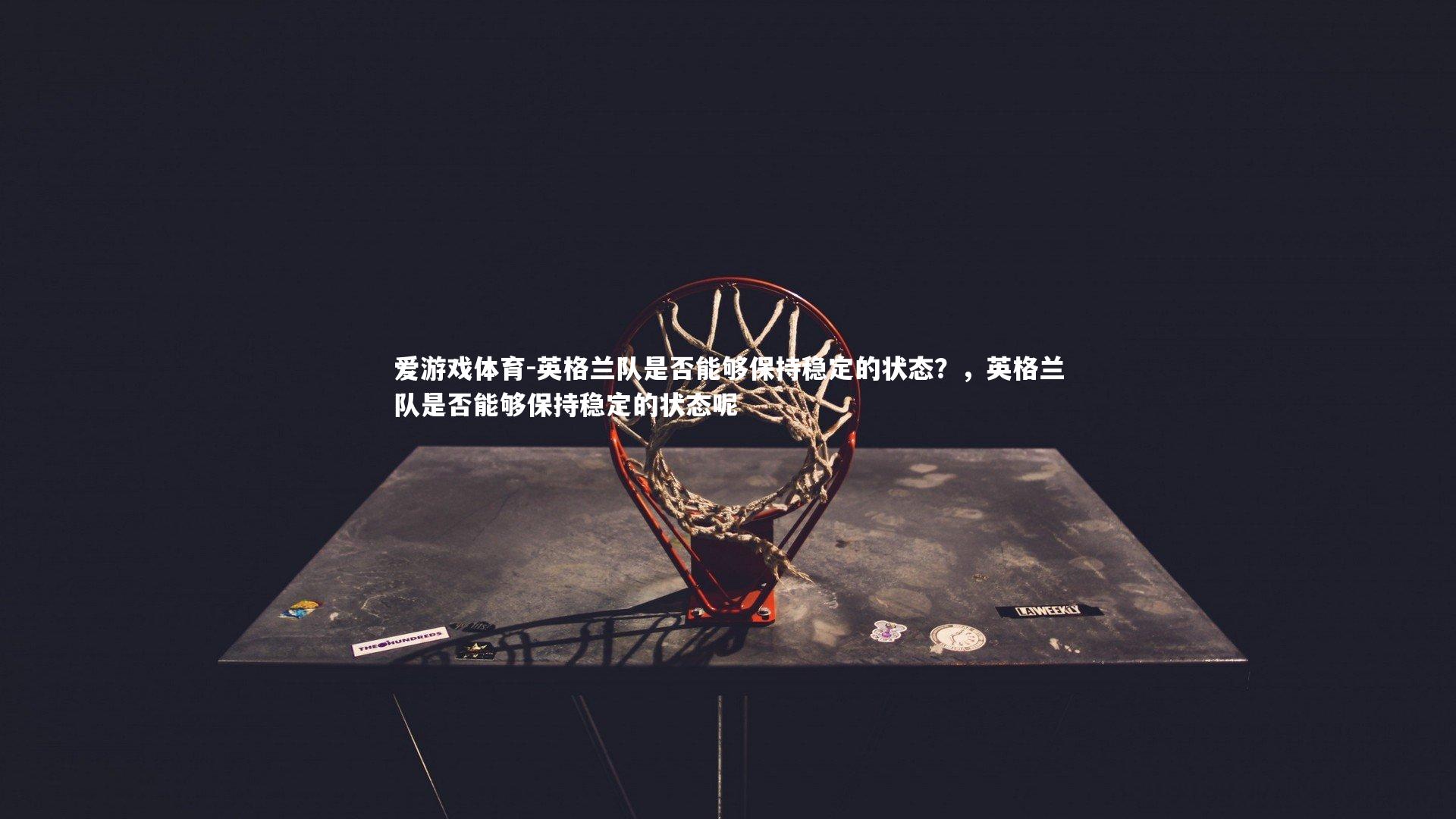 英格兰队是否能够保持稳定的状态?,英格兰队是否能够保持稳定的状态呢