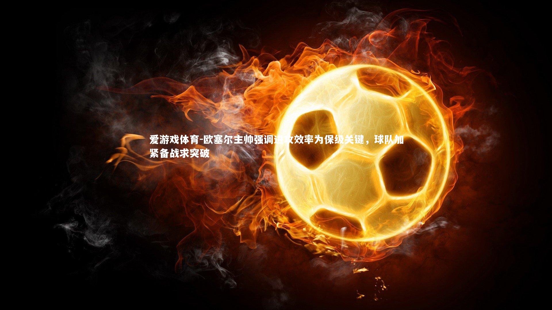 欧塞尔主帅强调进攻效率为保级关键，球队加紧备战求突破