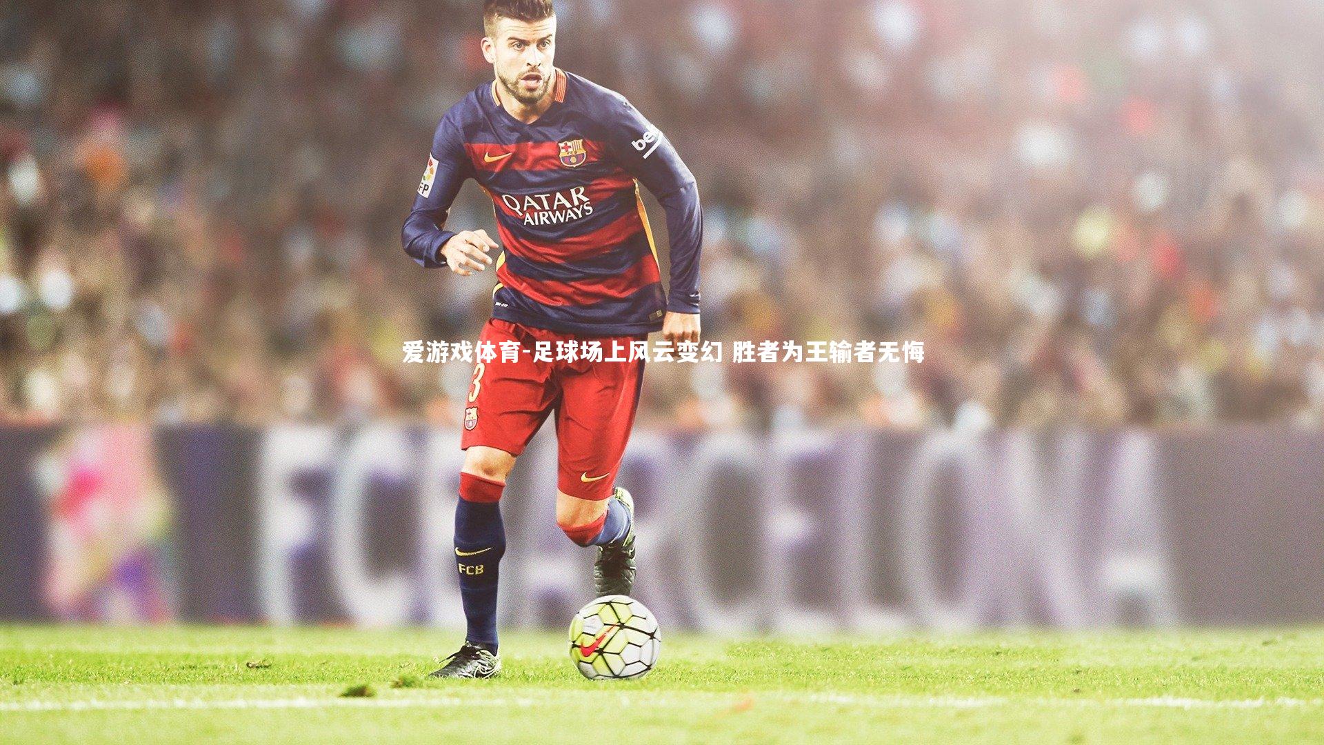 爱游戏体育-足球场上风云变幻 胜者为王输者无悔