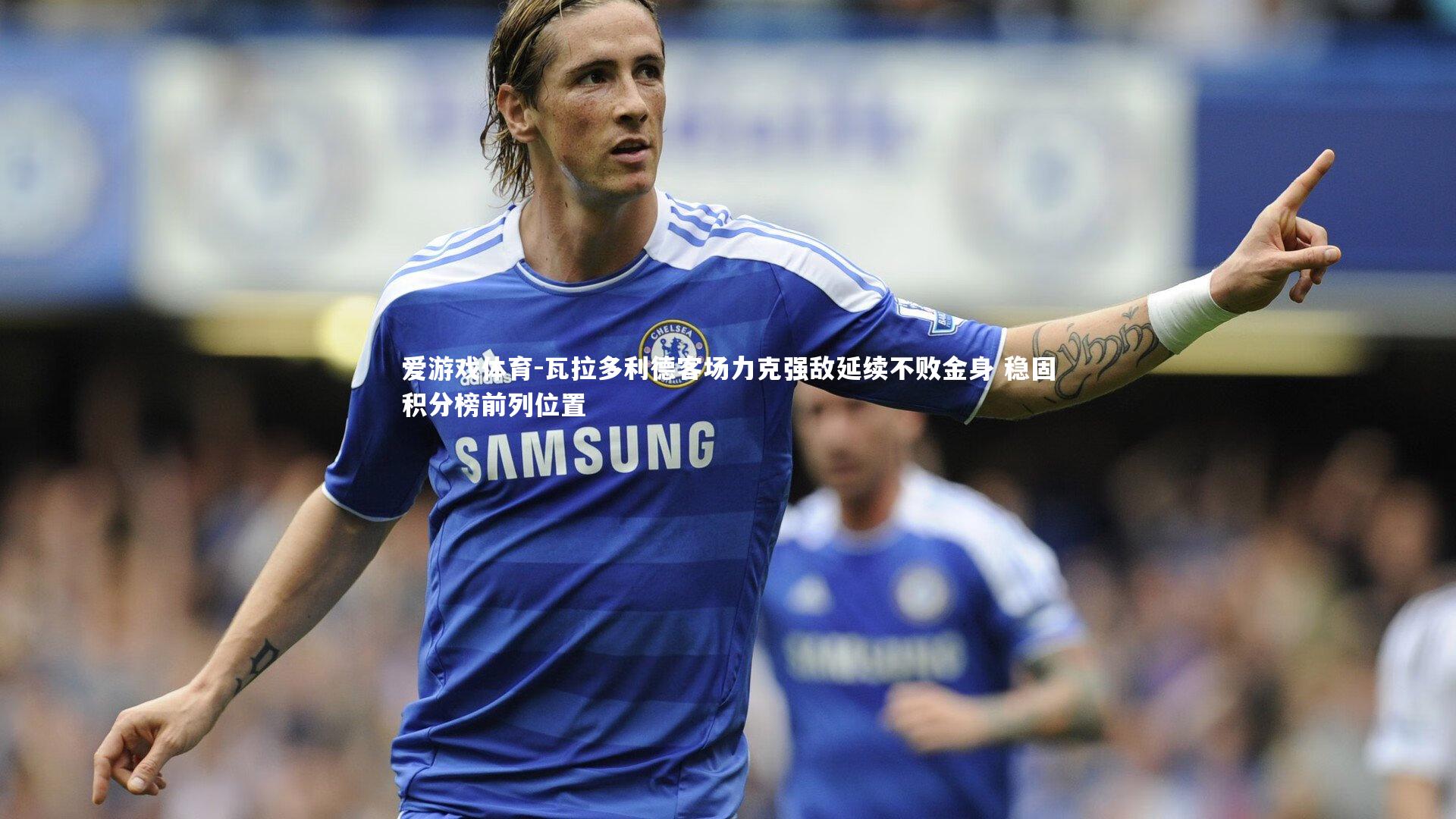 爱游戏体育-瓦拉多利德客场力克强敌延续不败金身 稳固积分榜前列位置