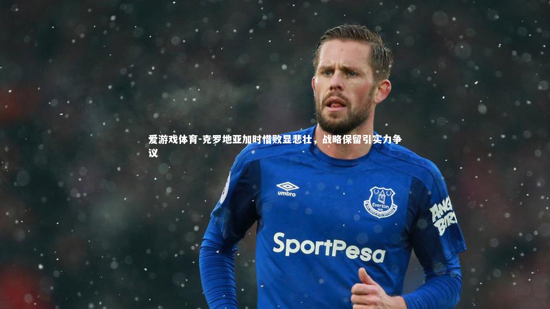 爱游戏体育-克罗地亚加时惜败显悲壮，战略保留引实力争议